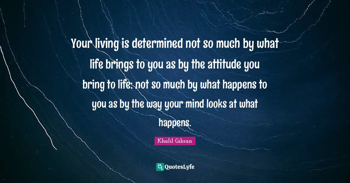 Inspirational Attitude Quotes: "Your living is determined not so much by what life brings to you as by the attitude you bring to life; not so much by what happens to you as by the way your mind looks at what happens."
