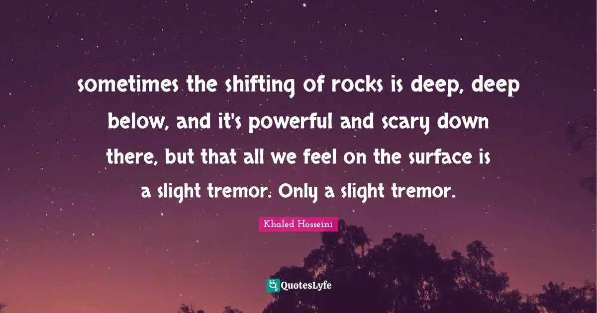 sometimes the shifting of rocks is deep, deep below, and it's powerful and scary down there, but that all we feel on the surface is a slight tremor. Only a slight tremor.