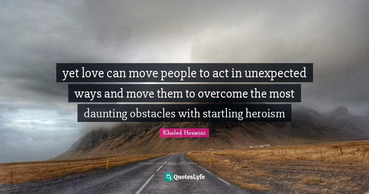 yet love can move people to act in unexpected ways and move them to overcome the most daunting obstacles with startling heroism