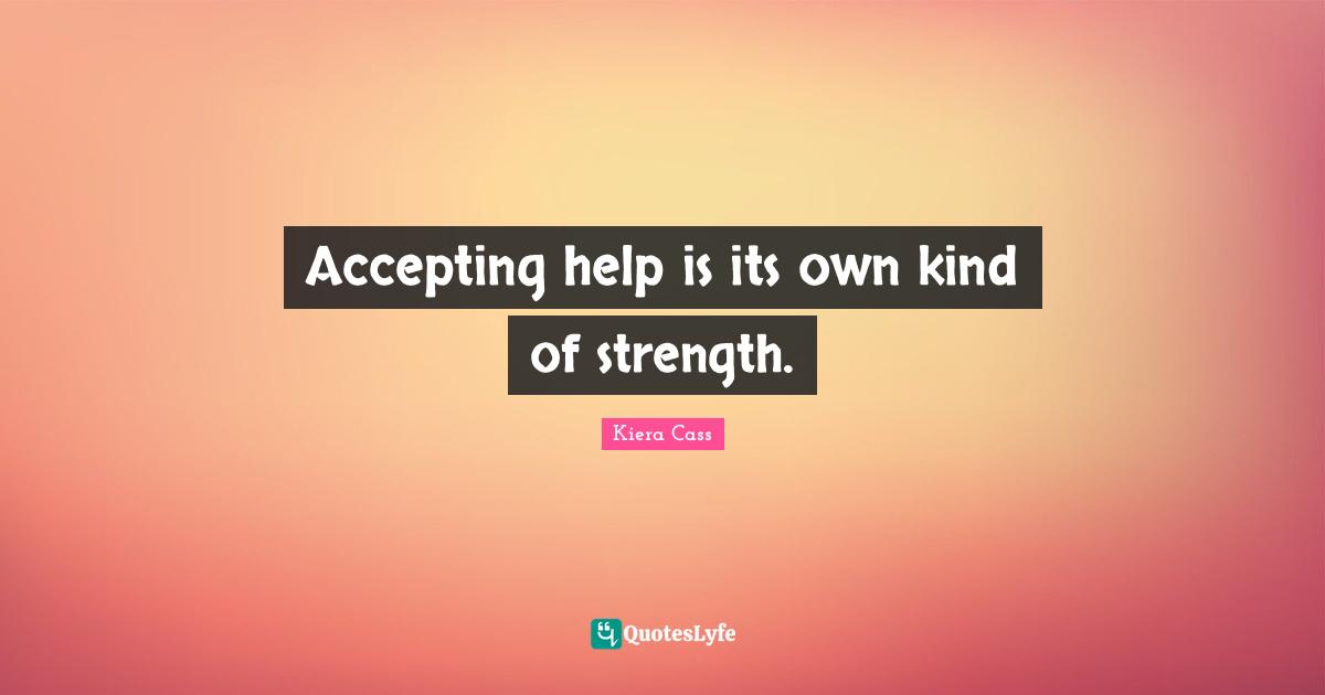 Kiera Cass Quotes: "Accepting help is its own kind of strength."