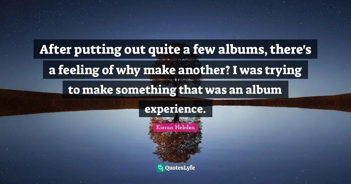 After putting out quite a few albums, there's a feeling of why make another? I was trying to make something that was an album experience.