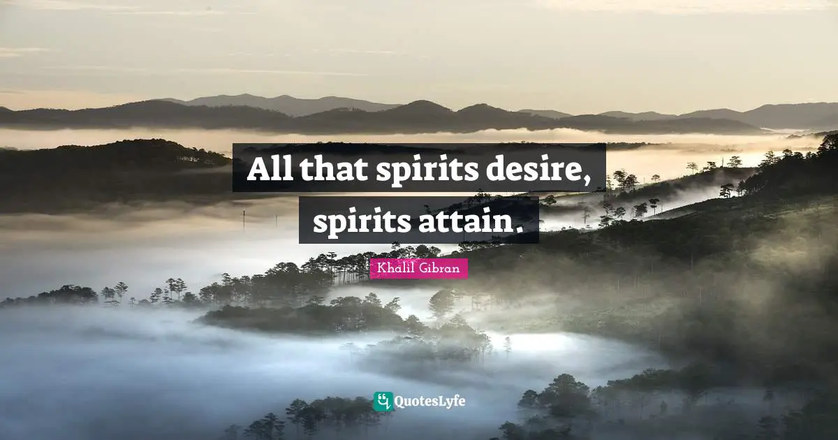All that spirits desire, spirits attain.