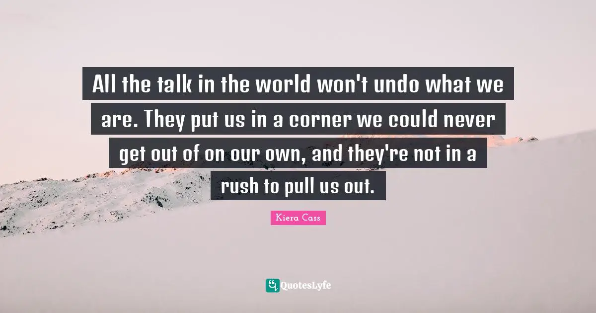 All the talk in the world won't undo what we are. They put us in a corner we could never get out of on our own, and they're not in a rush to pull us out.