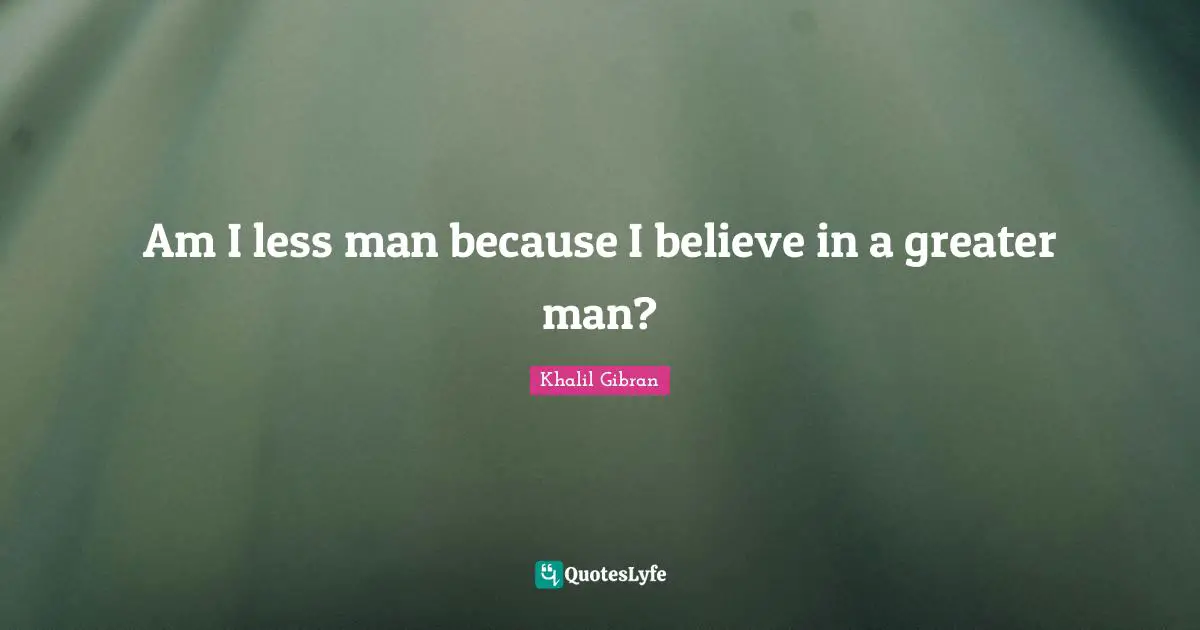 Am I less man because I believe in a greater man?