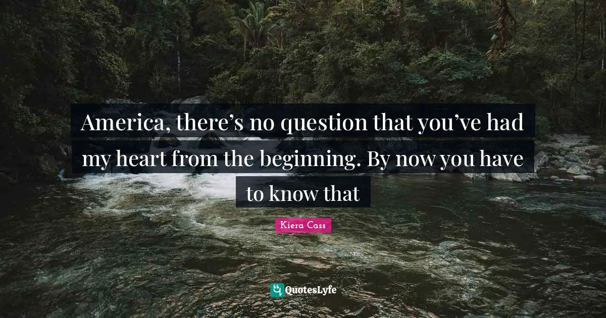 Kiera Cass Quotes: "America, there’s no question that you’ve had my heart from the beginning. By now you have to know that"