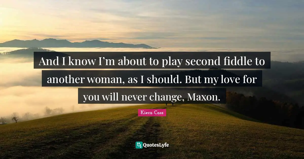 And I know I’m about to play second fiddle to another woman, as I should. But my love for you will never change, Maxon.