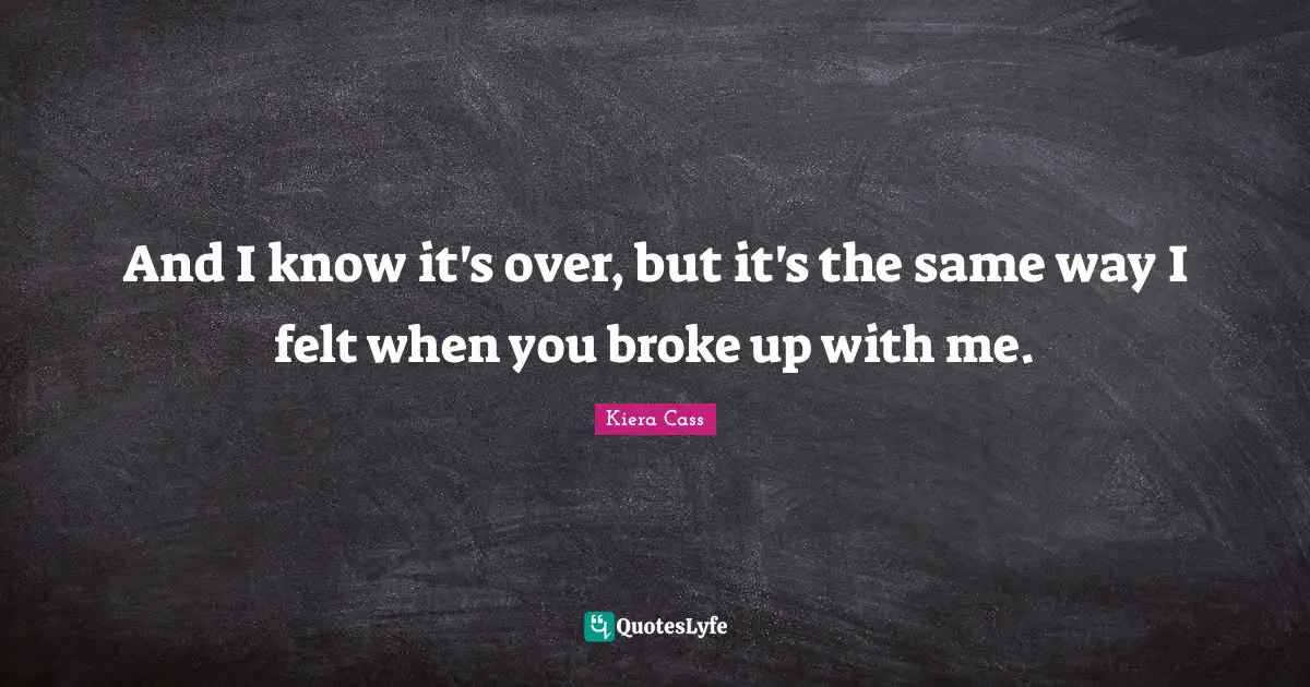 Kiera Cass Quotes: "And I know it's over, but it's the same way I felt when you broke up with me."