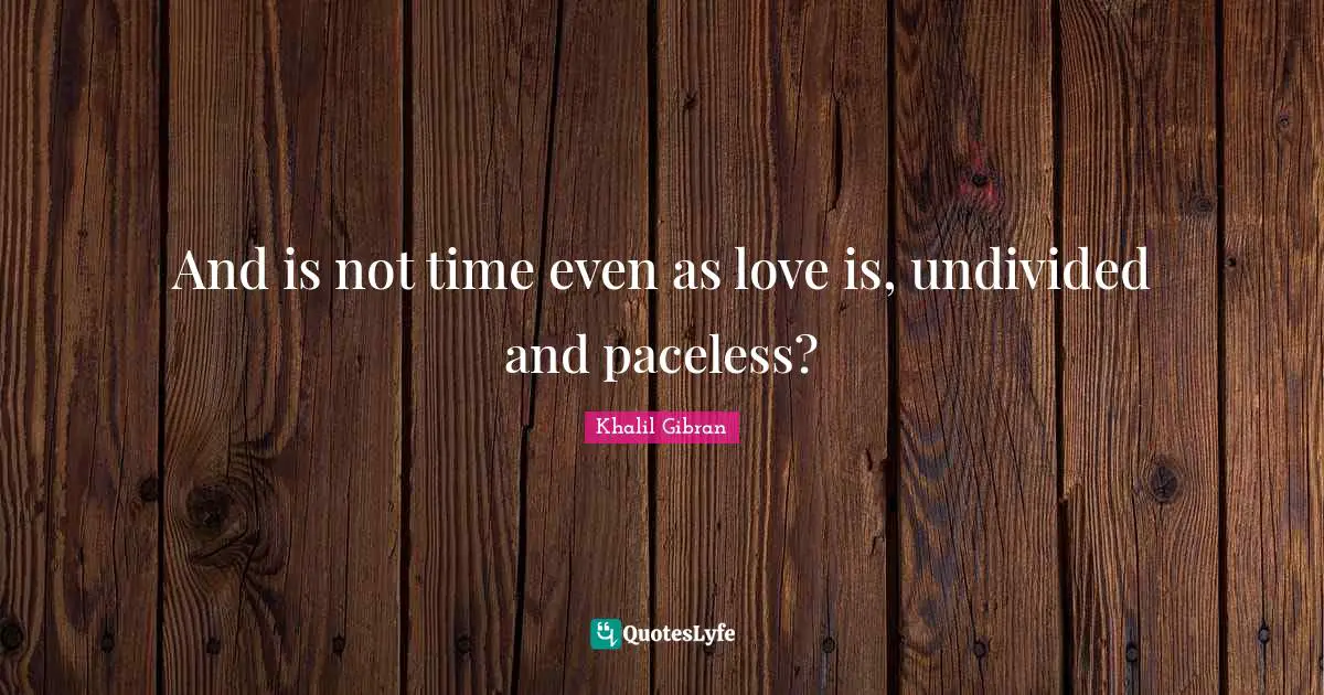 And is not time even as love is, undivided and paceless?