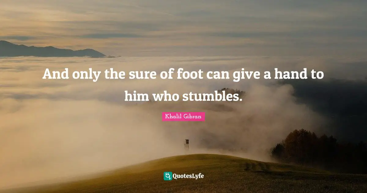 And only the sure of foot can give a hand to him who stumbles.