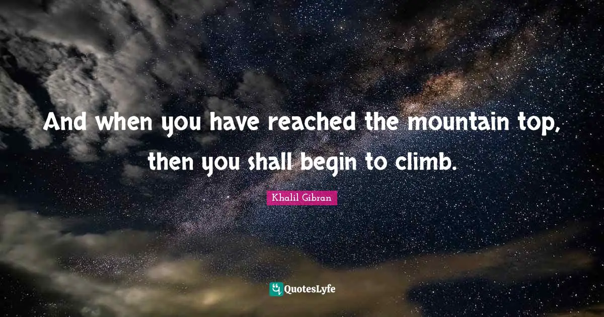 And when you have reached the mountain top, then you shall begin to climb.