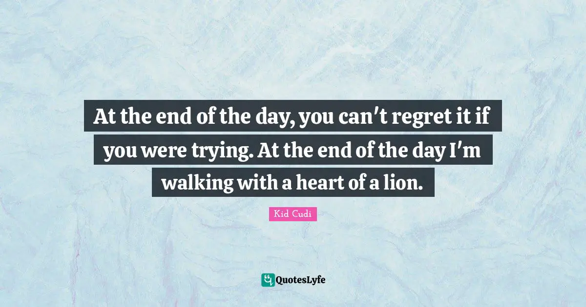 Regret Quotes: "At the end of the day, you can't regret it if you were trying. At the end of the day I'm walking with a heart of a lion."