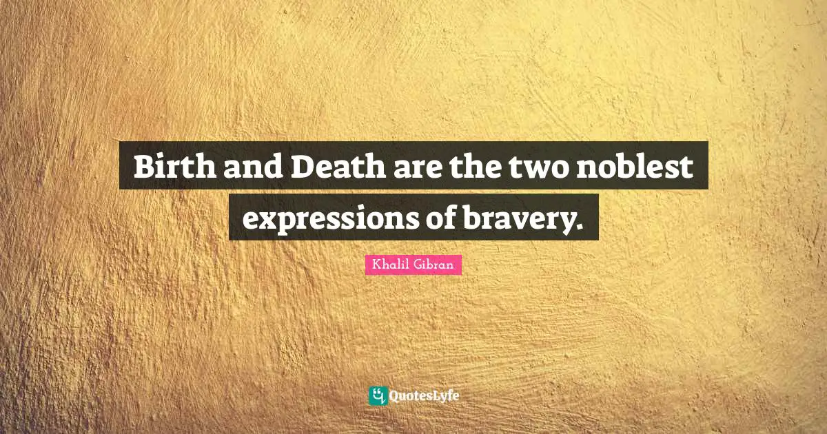 Birth and Death are the two noblest expressions of bravery.