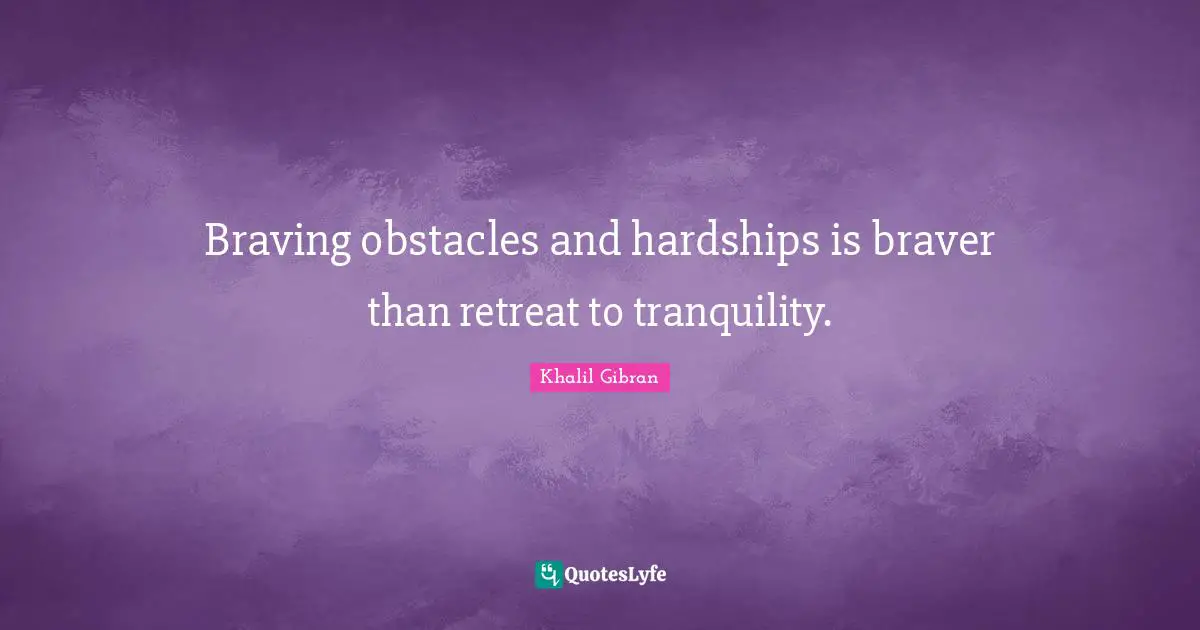 Braving obstacles and hardships is braver than retreat to tranquility.
