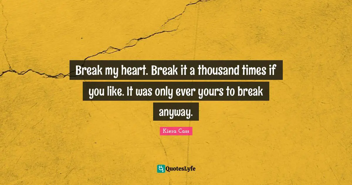 Kiera Cass Quotes: "Break my heart. Break it a thousand times if you like. It was only ever yours to break anyway."