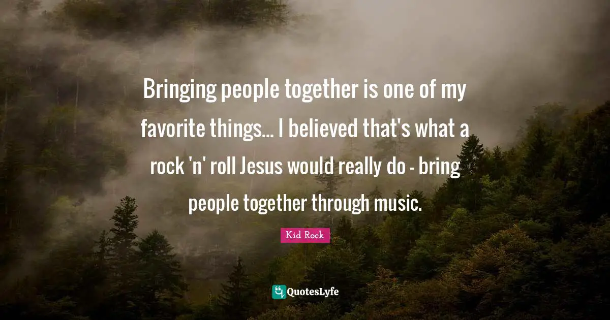 Bringing people together is one of my favorite things... I believed that's what a rock 'n' roll Jesus would really do - bring people together through music.