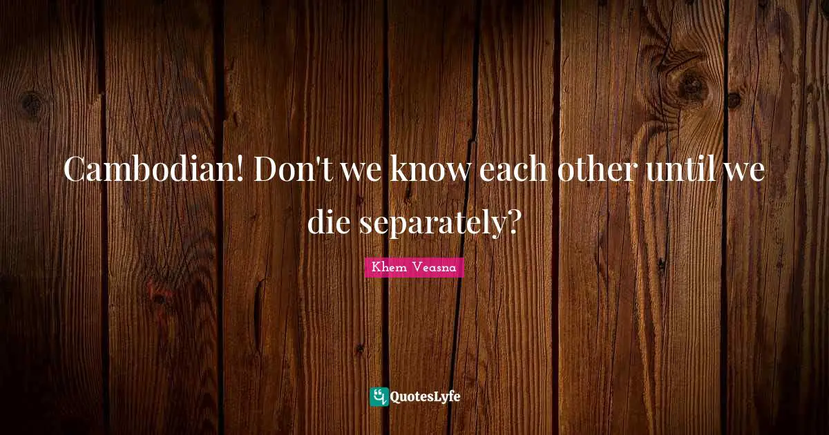 Cambodian! Don't we know each other until we die separately?