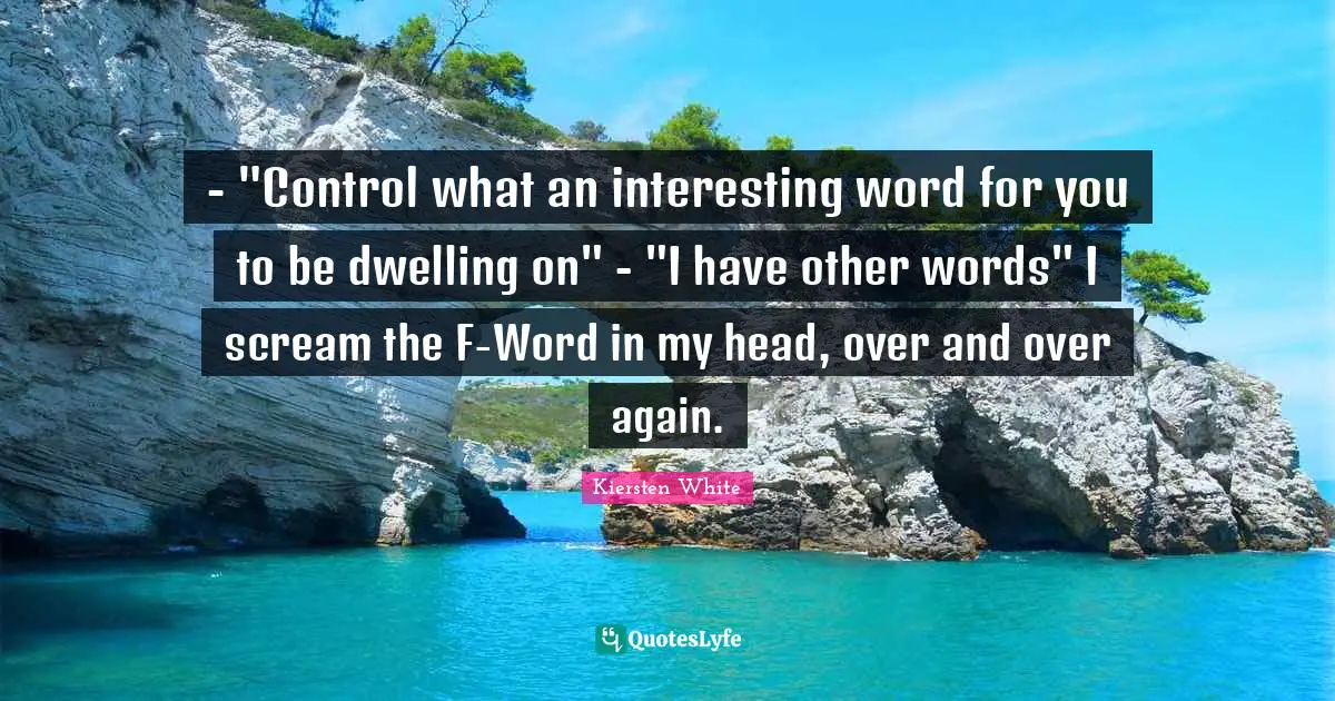 - "Control what an interesting word for you to be dwelling on" - "I have other words" I scream the F-Word in my head, over and over again.