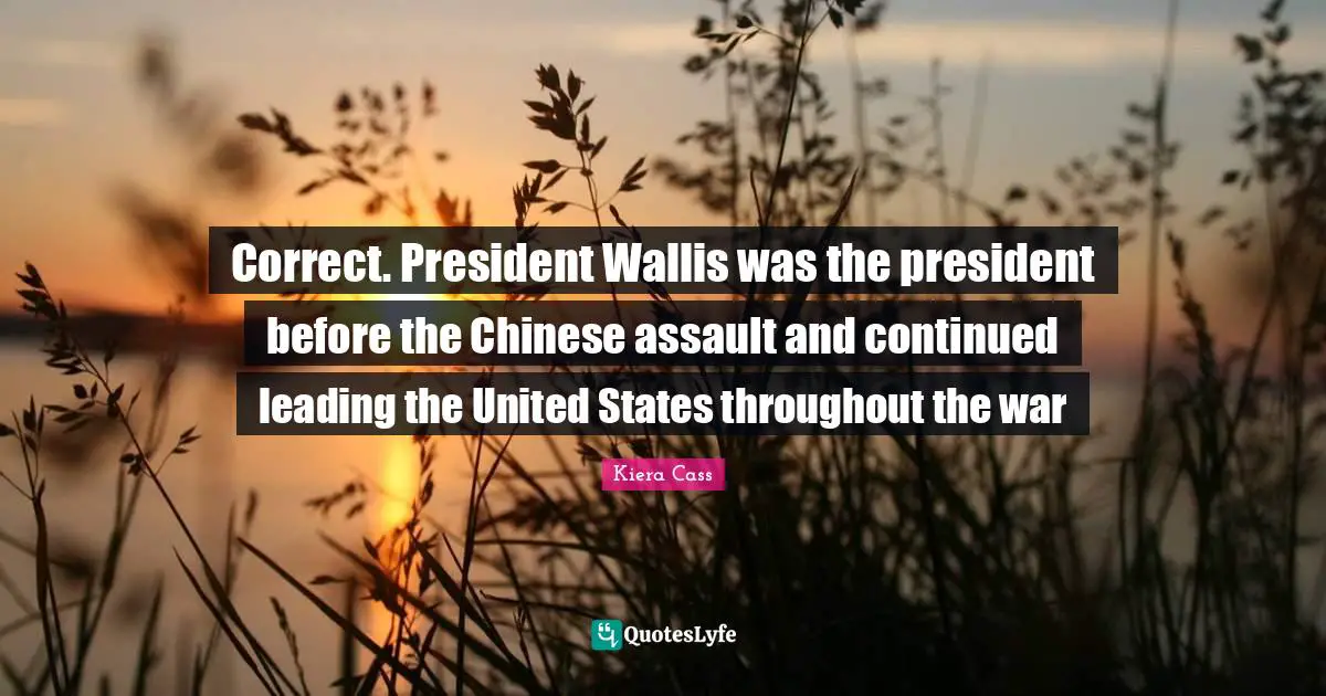 Kiera Cass Quotes: "Correct. President Wallis was the president before the Chinese assault and continued leading the United States throughout the war"