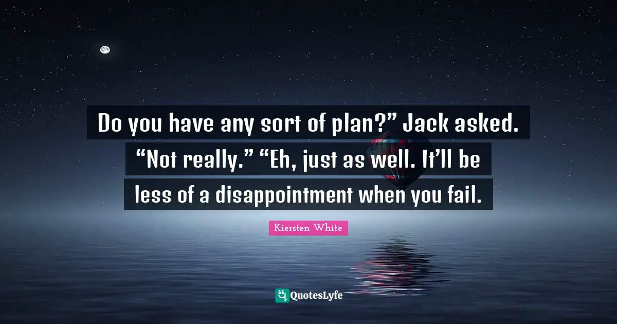 Do you have any sort of plan?” Jack asked. “Not really.” “Eh, just as well. It’ll be less of a disappointment when you fail.