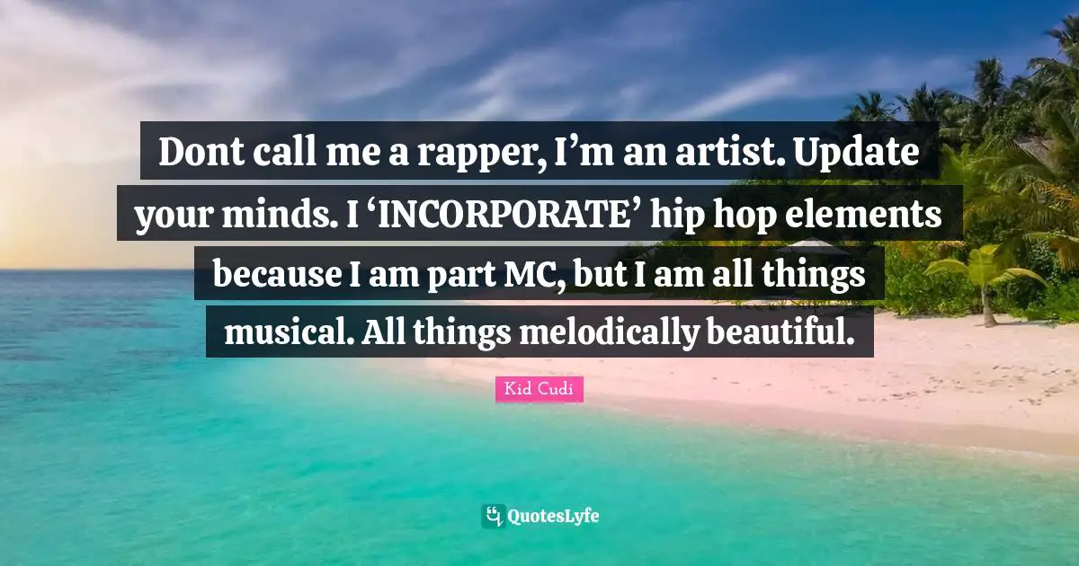 Dont call me a rapper, I’m an artist. Update your minds. I ‘INCORPORATE’ hip hop elements because I am part MC, but I am all things musical. All things melodically beautiful.