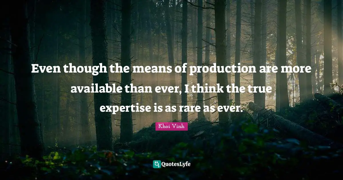 Even though the means of production are more available than ever, I think the true expertise is as rare as ever.