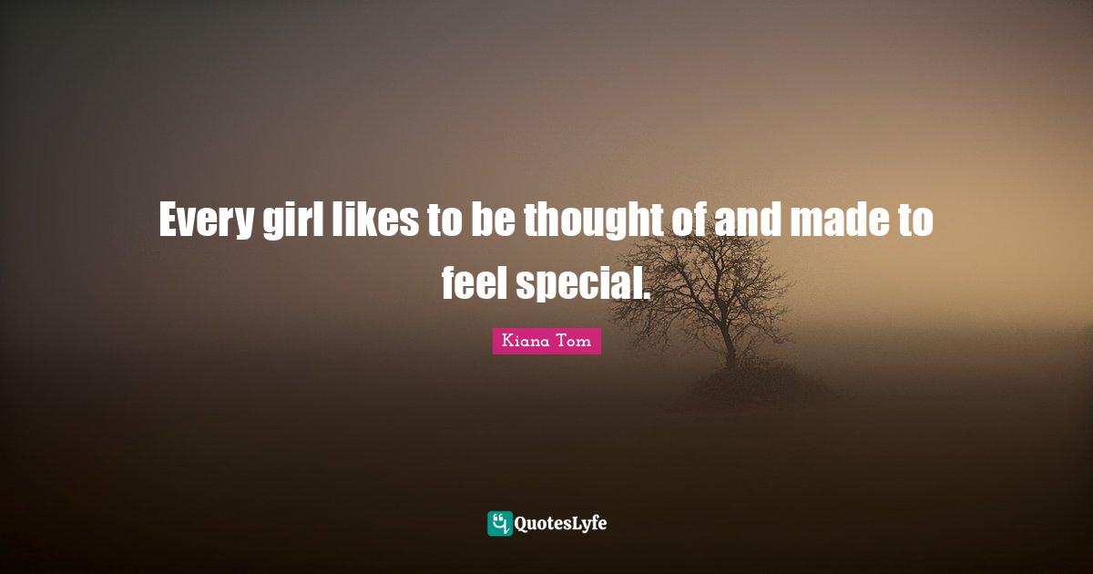 Kiana Tom Quotes: "Every girl likes to be thought of and made to feel special."