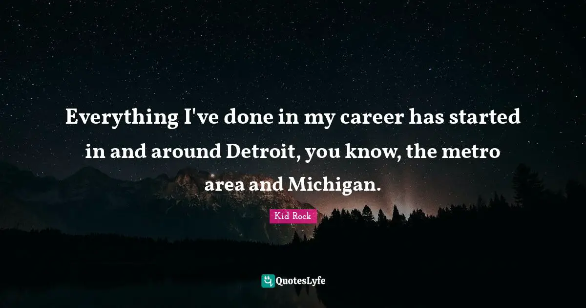 Everything I've done in my career has started in and around Detroit, you know, the metro area and Michigan.