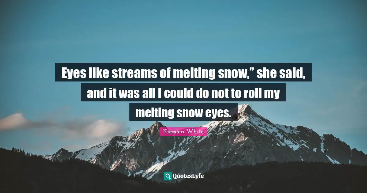 Eyes like streams of melting snow,” she said, and it was all I could do not to roll my melting snow eyes.