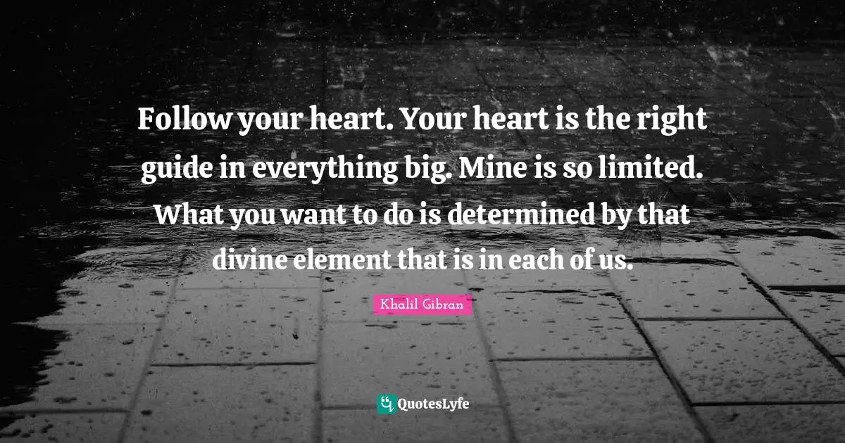 Follow your heart. Your heart is the right guide in everything big. Mine is so limited. What you want to do is determined by that divine element that is in each of us.