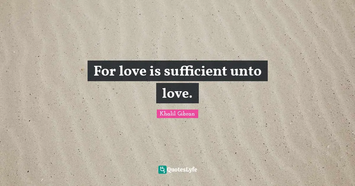 For love is sufficient unto love.
