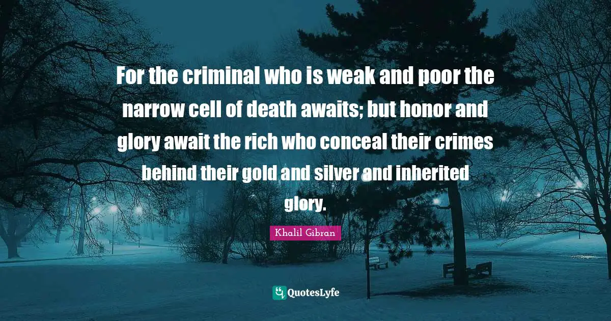 For the criminal who is weak and poor the narrow cell of death awaits; but honor and glory await the rich who conceal their crimes behind their gold and silver and inherited glory.