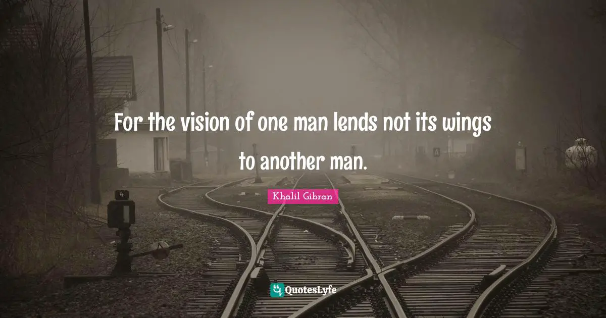 For the vision of one man lends not its wings to another man.