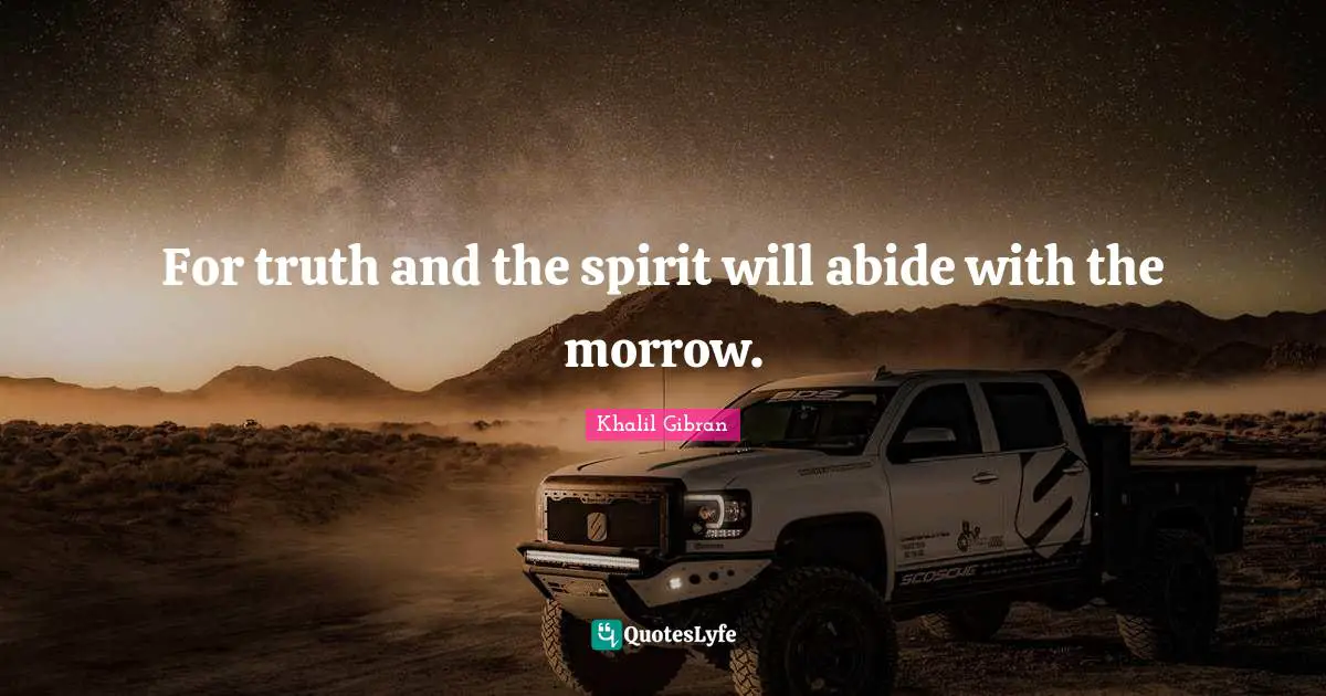 For truth and the spirit will abide with the morrow.