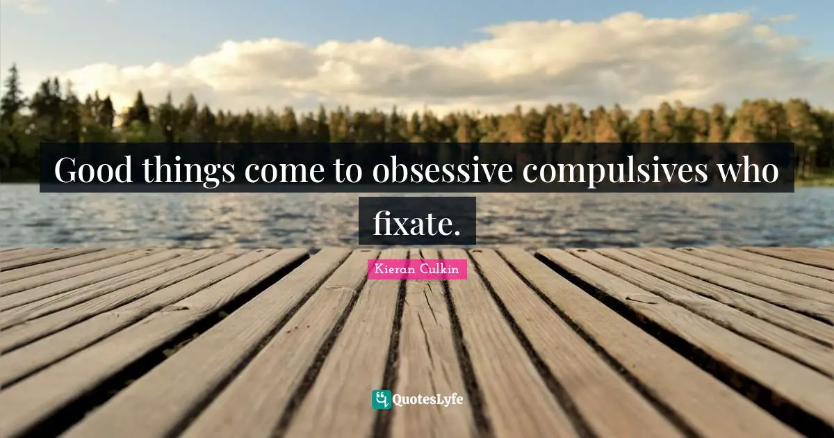 Good things come to obsessive compulsives who fixate.