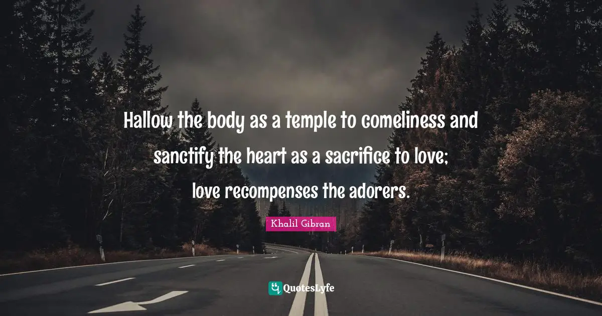 Hallow the body as a temple to comeliness and sanctify the heart as a sacrifice to love; love recompenses the adorers.