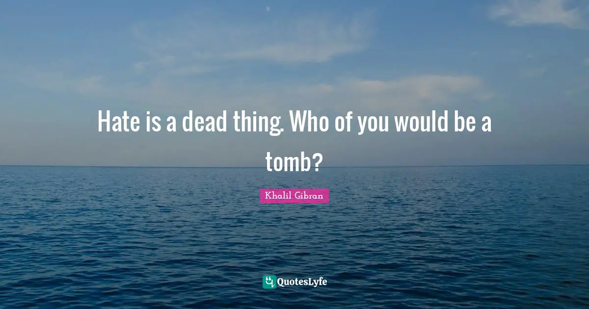 Hate is a dead thing. Who of you would be a tomb?