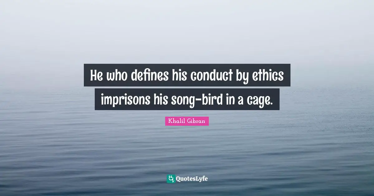 He who defines his conduct by ethics imprisons his song-bird in a cage.