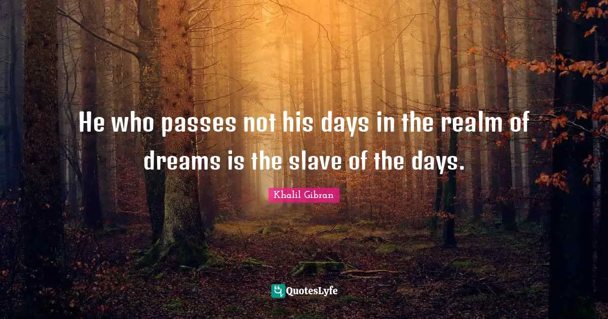 He who passes not his days in the realm of dreams is the slave of the days.