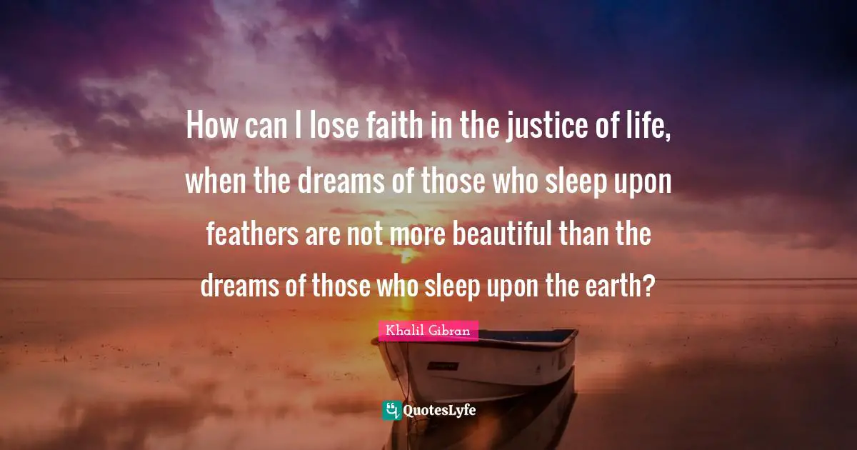 Feathers Quotes: "How can I lose faith in the justice of life, when the dreams of those who sleep upon feathers are not more beautiful than the dreams of those who sleep upon the earth?"