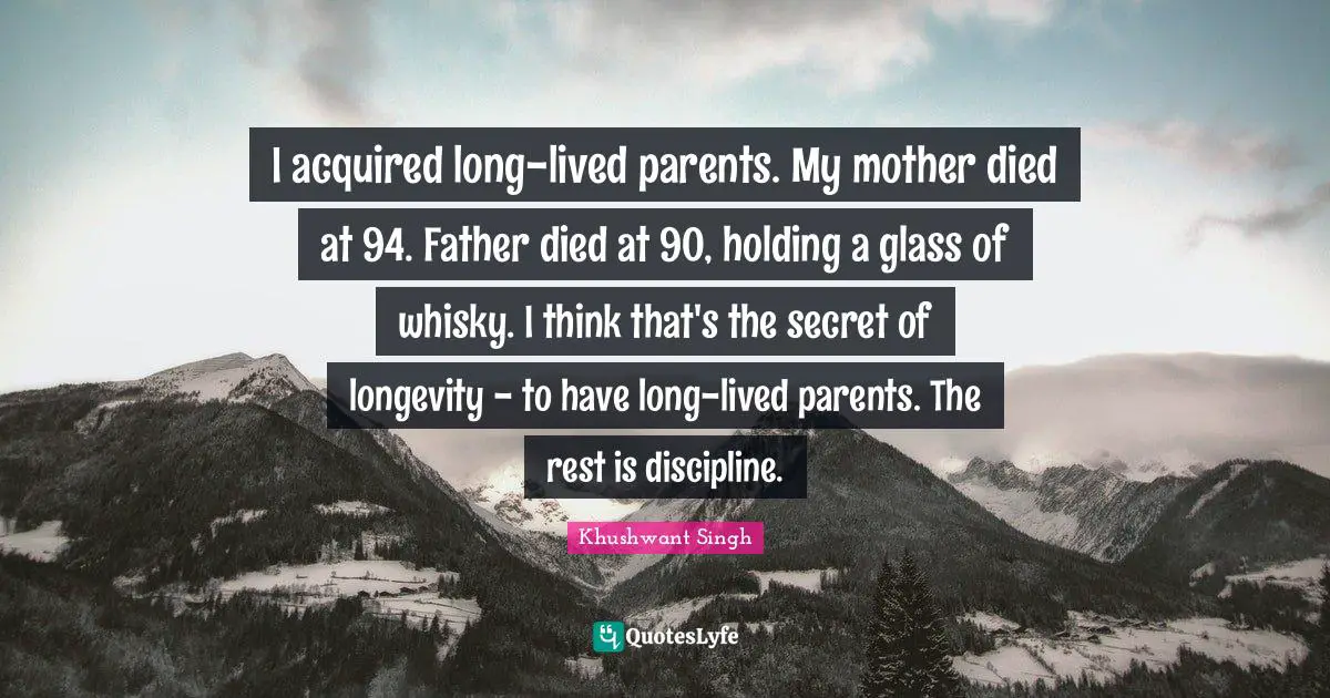 Longevity Quotes: "I acquired long-lived parents. My mother died at 94. Father died at 90, holding a glass of whisky. I think that's the secret of longevity - to have long-lived parents. The rest is discipline."