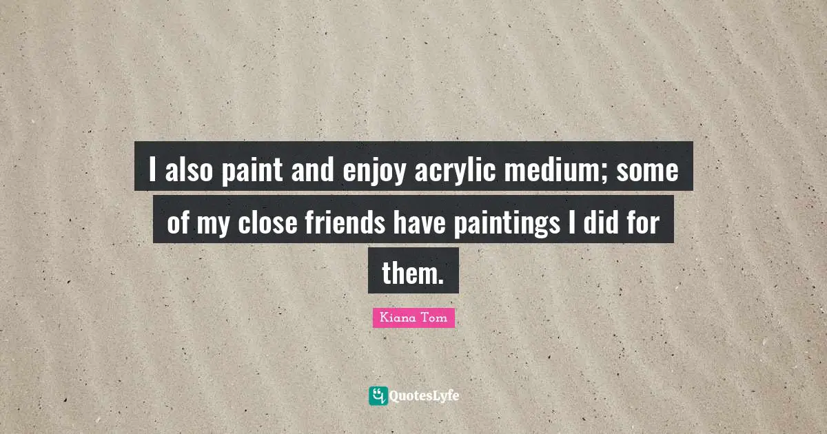 Kiana Tom Quotes: "I also paint and enjoy acrylic medium; some of my close friends have paintings I did for them."