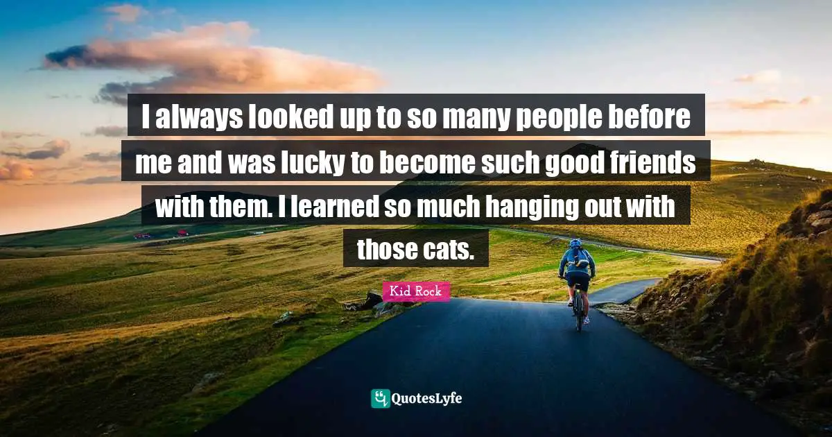 I always looked up to so many people before me and was lucky to become such good friends with them. I learned so much hanging out with those cats.