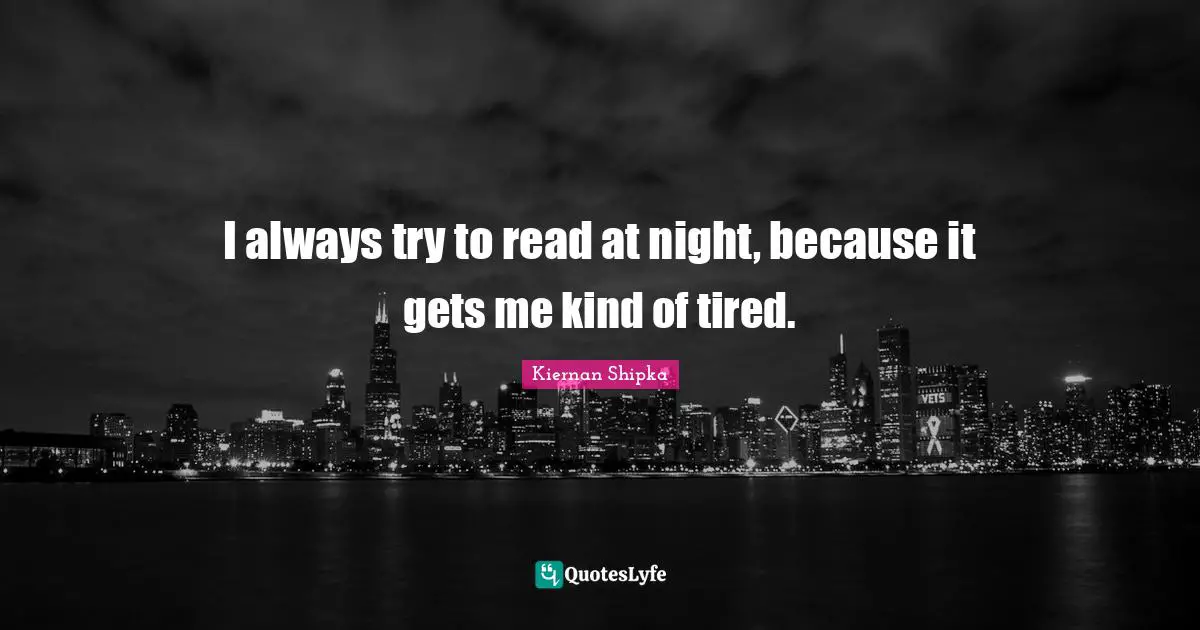 I always try to read at night, because it gets me kind of tired.