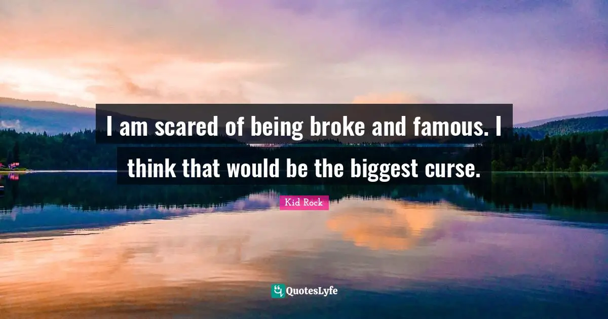 I am scared of being broke and famous. I think that would be the biggest curse.