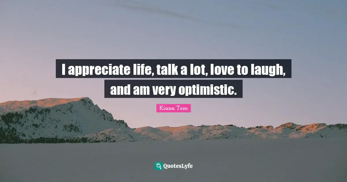 Kiana Tom Quotes: "I appreciate life, talk a lot, love to laugh, and am very optimistic."