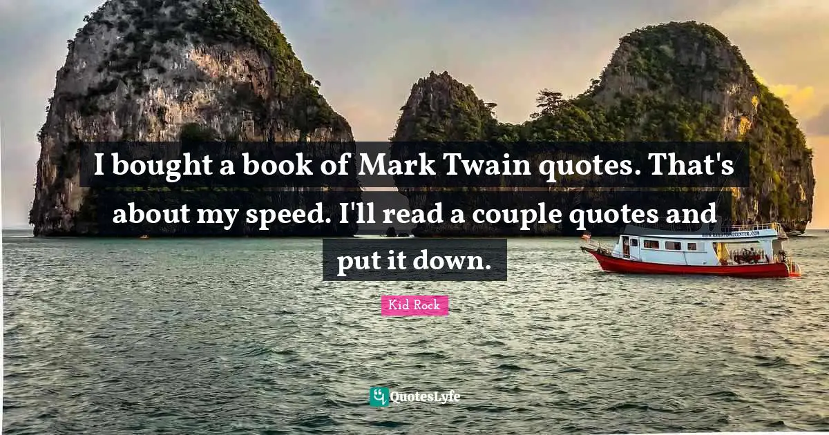 I bought a book of Mark Twain quotes. That's about my speed. I'll read a couple quotes and put it down.