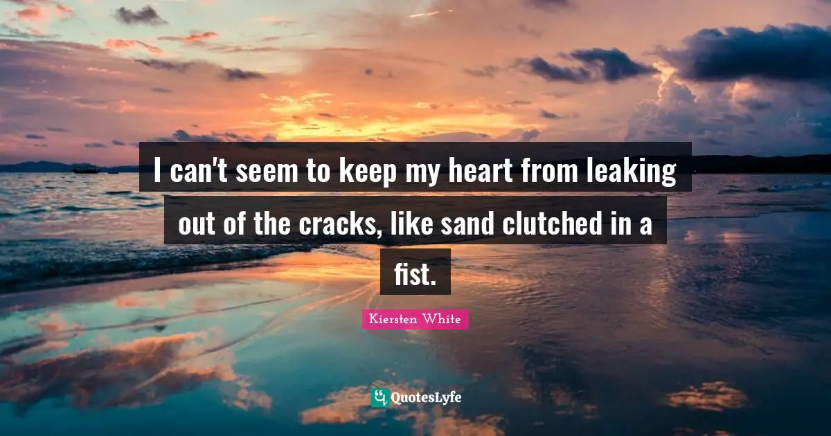 I can't seem to keep my heart from leaking out of the cracks, like sand clutched in a fist.