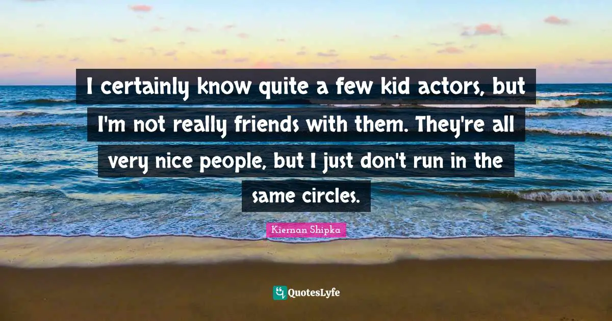 I certainly know quite a few kid actors, but I'm not really friends with them. They're all very nice people, but I just don't run in the same circles.