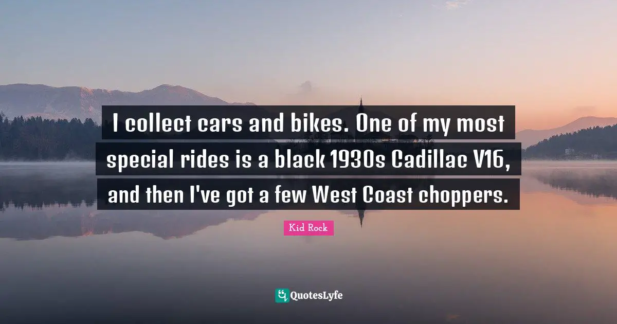 I collect cars and bikes. One of my most special rides is a black 1930s Cadillac V16, and then I've got a few West Coast choppers.