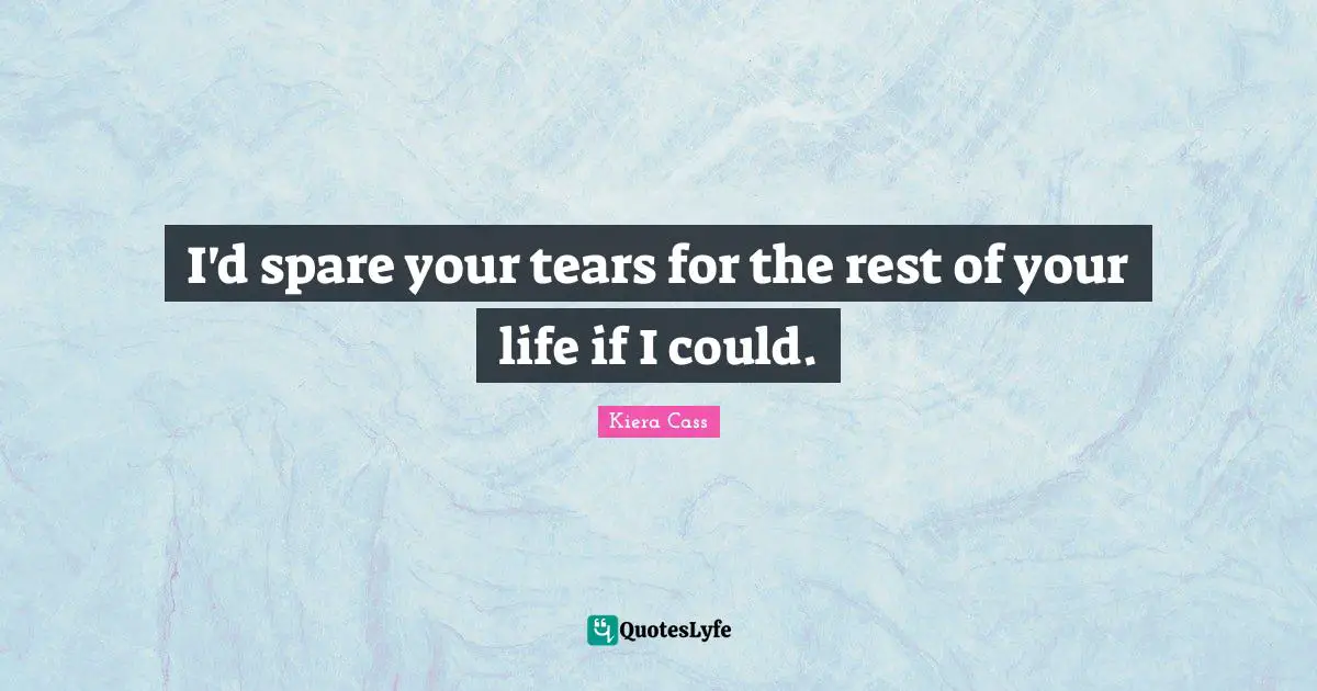 I'd spare your tears for the rest of your life if I could.